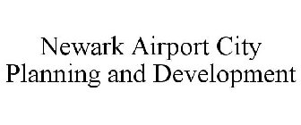 NEWARK AIRPORT CITY PLANNING AND DEVELOPMENT