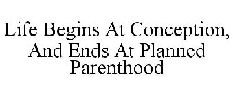 LIFE BEGINS AT CONCEPTION, AND ENDS AT PLANNED PARENTHOOD