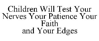 CHILDREN WILL TEST YOUR NERVES YOUR PATIENCE YOUR FAITH AND YOUR EDGES