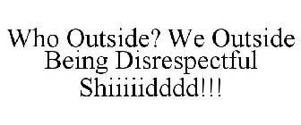 WHO OUTSIDE? WE OUTSIDE BEING DISRESPECTFUL SHIIIIIDDDD!!!