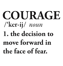 COURAGE /'KER-IJ/ NOUN (ITALICIZED) 1. THE DECISION TO MOVE FORWARD IN THE FACE OF FEAR.