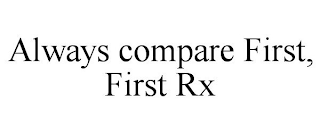 ALWAYS COMPARE FIRST, FIRST RX
