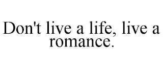 DON'T LIVE A LIFE, LIVE A ROMANCE.
