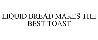 LIQUID BREAD MAKES THE BEST TOAST