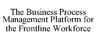 THE BUSINESS PROCESS MANAGEMENT PLATFORM FOR THE FRONTLINE WORKFORCE