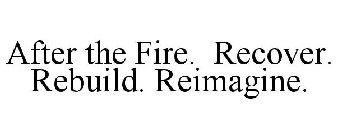 AFTER THE FIRE. RECOVER. REBUILD. REIMAGINE.