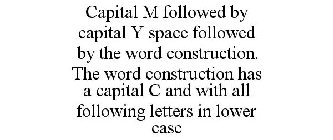 CAPITAL M FOLLOWED BY CAPITAL Y SPACE FOLLOWED BY THE WORD CONSTRUCTION. THE WORD CONSTRUCTION HAS A CAPITAL C AND WITH ALL FOLLOWING LETTERS IN LOWER CASE