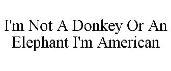 I'M NOT A DONKEY OR AN ELEPHANT I'M AMERICAN