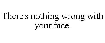 THERE'S NOTHING WRONG WITH YOUR FACE.
