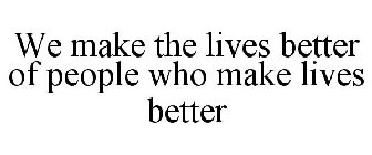 WE MAKE THE LIVES BETTER OF PEOPLE WHO MAKE LIVES BETTER