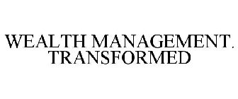 WEALTH MANAGEMENT. TRANSFORMED