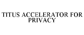 TITUS ACCELERATOR FOR PRIVACY