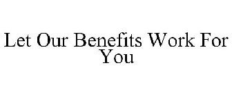 LET OUR BENEFITS WORK FOR YOU