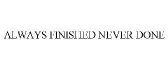 ALWAYS FINISHED NEVER DONE