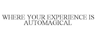 WHERE YOUR EXPERIENCE IS AUTOMAGICAL