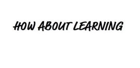 HOW ABOUT LEARNING