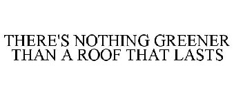 THERE'S NOTHING GREENER THAN A ROOF THAT LASTS