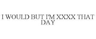I WOULD BUT I'M XXXX THAT DAY