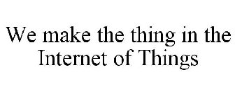 WE MAKE THE THING IN THE INTERNET OF THINGS