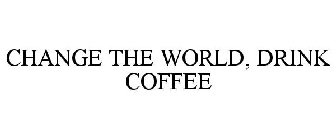 CHANGE THE WORLD, DRINK COFFEE