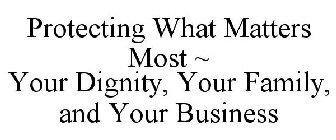 PROTECTING WHAT MATTERS MOST ~ YOUR DIGNITY, YOUR FAMILY, AND YOUR BUSINESS