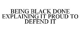 BEING BLACK DONE EXPLAINING IT PROUD TO DEFEND IT