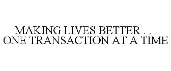 MAKING LIVES BETTER . . . ONE TRANSACTION AT A TIME