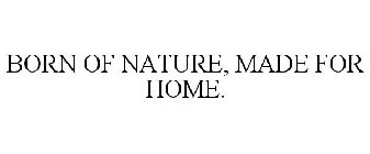 BORN OF NATURE, MADE FOR HOME.