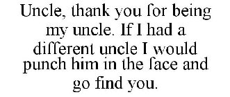 UNCLE, THANK YOU FOR BEING MY UNCLE. IF I HAD A DIFFERENT UNCLE I WOULD PUNCH HIM IN THE FACE AND GO FIND YOU.