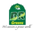 BR GREENS WE ENVISION A GREENER WORLD