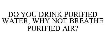 DO YOU DRINK PURIFIED WATER, WHY NOT BREATHE PURIFIED AIR?
