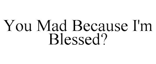 YOU MAD BECAUSE I'M BLESSED?