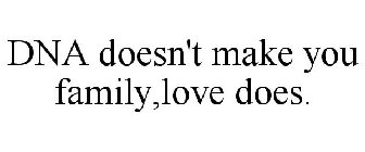 DNA DOESN'T MAKE YOU FAMILY,LOVE DOES.