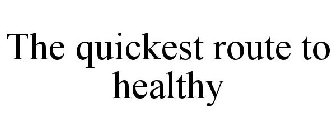 THE QUICKEST ROUTE TO HEALTHY