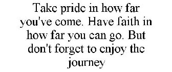 TAKE PRIDE IN HOW FAR YOU'VE COME. HAVE FAITH IN HOW FAR YOU CAN GO. BUT DON'T FORGET TO ENJOY THE JOURNEY