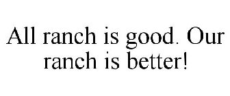 ALL RANCH IS GOOD. OUR RANCH IS BETTER!