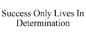 SUCCESS ONLY LIVES IN DETERMINATION