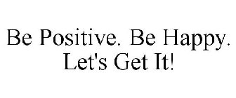 BE POSITIVE. BE HAPPY. LET'S GET IT!