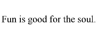 FUN IS GOOD FOR THE SOUL.