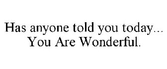 HAS ANYONE TOLD YOU TODAY... YOU ARE WONDERFUL.