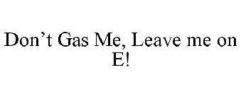 DON'T GAS ME, LEAVE ME ON E!