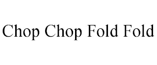 CHOP CHOP FOLD FOLD