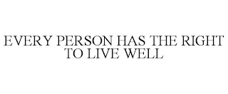 EVERY PERSON HAS THE RIGHT TO LIVE WELL