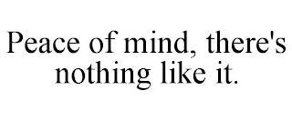 PEACE OF MIND, THERE'S NOTHING LIKE IT.