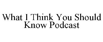 WHAT I THINK YOU SHOULD KNOW PODCAST