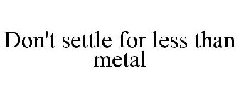 DON'T SETTLE FOR LESS THAN METAL