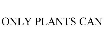 ONLY PLANTS CAN