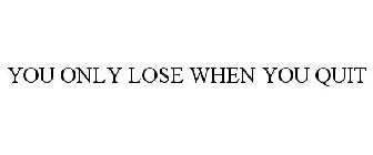 YOU ONLY LOSE WHEN YOU QUIT