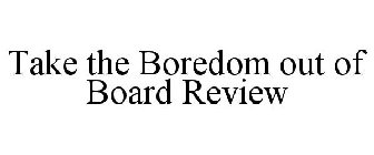 TAKE THE BOREDOM OUT OF BOARD REVIEW