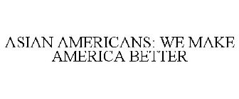 ASIAN AMERICANS: WE MAKE AMERICA BETTER